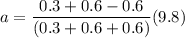 a = \dfrac{0.3 +0.6 -0.6}{(0.3 +0.6+0.6)}(9.8)