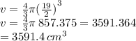 v =  \frac{4}{3} \pi {( \frac{19}{2} )}^{3}  \\ v =  \frac{4}{3} \pi \: 857.375 = 3591.364  \\ = 3591.4 \:  {cm}^{3}