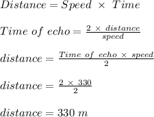 Distance = Speed \ \times \ Time\\\\Time \ of \ echo = \frac{2\ \times \ distance}{speed} \\\\distance = \frac{Time \ of \ echo \ \times \ speed}{2} \\\\distance = \frac{2 \ \times \ 330}{2} \\\\distance = 330 \ m