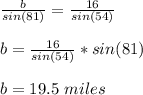 \frac{b}{sin(81)} =\frac{16}{sin(54)} \\\\b=\frac{16}{sin(54)}*sin(81)\\\\b=19.5\ miles