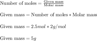 \text{Number of moles}=\frac{\text{Given mass}}{\text{Molar mass}}\\\\\text{Given mass}=\text{Number of moles}*\text{Molar mass}\\\\\text{Given mass}=2.5 mol* 2g/mol\\\\\text{Given mass}=5 g