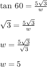 \tan \: 60 \degree =  \frac{5 \sqrt{3} }{w}  \\  \\  \sqrt{3}  =   \frac{5\sqrt{3}}{w}  \\  \\ w =  \frac{5 \cancel {\sqrt{3}} }{ \cancel {\sqrt{3}} }  \\  \\ w = 5