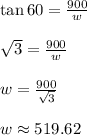\tan 60 = \frac{900}{w}\\\\\sqrt{3}=\frac{900}{w}\\\\w=\frac{900}{\sqrt{3}}\\\\w\approx 519.62