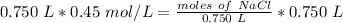 0.750 \ L * 0.45 \ mol/L = \frac{ moles \ of \ NaCl}{ 0.750 \ L }*0.750 \ L