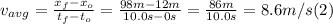 v_{avg} =\frac{x_{f} -x_{o}}{t_{f} - t_{o} }  =\frac{98 m -12 m}{10.0 s - 0 s } = \frac{86m}{10.0s} = 8.6 m/s   (2)