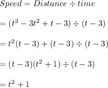 Speed = Distance \div time\\\\= ( t^3 - 3t^2 + t - 3) \div (t - 3)\\\\= t^2(t - 3) + (t - 3) \div (t - 3)\\\\= (t - 3) (t^2 + 1)  \div (t - 3)\\\\= t^2 + 1