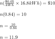 n(\frac{\$ 0.05}{kWh} \times 16.8 kWh) = \$10\\\\n(0.84) = 10\\\\n = \frac{10}{0.84} \\\\n = 11.9