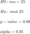 H0: mu = 25\\\\ Ha: mu ≠ 25\\\\p-value = 0.08\\\\alpha = 0.05