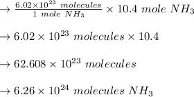 \to \frac{ 6.02 \times 10^{23} \ molecules }{ 1 \ mole\ NH_3}  \times 10.4 \ mole \ NH_3\\\\ \to 6.02 \times 10^{23} \ molecules   \times 10.4\\\\\to 62.608 \times 10^{23} \ molecules \\\\\to 6.26 \times 10^{24} \ molecules \ NH_3\\\\
