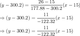 (y-300.2)=\dfrac{26-15}{177.88-300.2}(x-15)\\\\\Rightarrow (y-300.2)=\dfrac{11}{-122.32}(x-15)\\\\\Rightarrow (y-300.2)=\dfrac{11}{-122.32}(x-15)