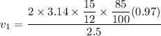 v_1= \dfrac{2 \times 3.14 \times \dfrac{15}{12} \times \dfrac{85}{100} (0.97)}{2.5}