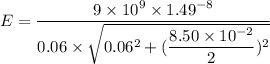 E = \dfrac {9\times 10^9 \times 1.49 \time 10^{-8} }{0.06 \times \sqrt{0.06^2 + (\dfrac{8.50 \times 10^{-2}}{2})^2}}