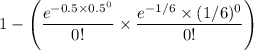 1 - \Bigg ( \dfrac{e^{-0.5 \times 0.5^0}}{0!} \times \dfrac{e^{-1/6}\times (1/6)^0}{0!}  \Bigg)