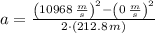 a = \frac{\left(10968\,\frac{m}{s} \right)^{2}-\left(0\,\frac{m}{s} \right)^{2}}{2\cdot (212.8\,m)}