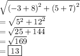 \sqrt{ {(- 3 + 8)}^{2} + {(5 + 7)}^{2}}  \\ =   \sqrt{ {5}^{2} +  {12}^{2}  }  \\  =  \sqrt{25 + 144}  \\  =  \sqrt{169}  \\  = \boxed{13}