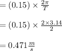 = (0.15) \times \frac{2\pi}{T}\\\\= (0.15) \times \frac{2\times 3.14}{2}\\\\=0.471 \frac{m}{s}