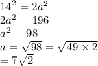 {14}^{2}  = 2 {a}^{2}  \\ 2 {a}^{2}  = 196 \\  {a}^{2}  = 98 \\  a = \sqrt{98 }  =  \sqrt{49 \times 2}  \\  =  7 \sqrt{2}