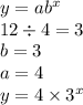 y = a {b}^{x}  \\ 12  \div 4 = 3 \\ b = 3 \\ a = 4 \\ y = 4  \times  {3}^{x}