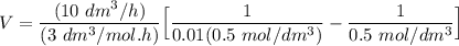 V= \dfrac{(10 \ dm^3/h) }{(3 \ dm^3/mol.h)}\Big [ \dfrac{1}{0.01(0.5 \ mol/dm^3)} - \dfrac{1}{0.5 \ mol/dm^3}   \Big ]