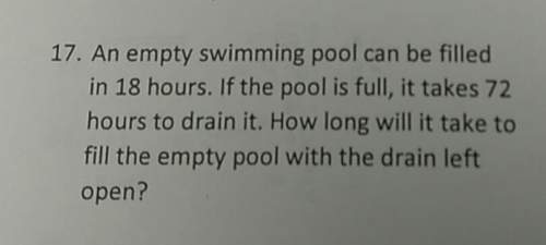 17. an empty swimming pool can be filled in 18 hours. if the pool is full, it takes 72 hours to drai
