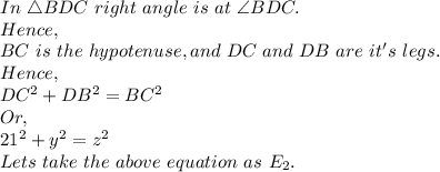 In\ \triangle BDC\ right\ angle\ is\ at\ \angle BDC.\\Hence,\\BC\ is\ the\ hypotenuse, and\ DC\ and\ DB\ are\ it's\ legs.\\Hence,\\DC^2+DB^2=BC^2\\Or,\\21^2+y^2=z^2\\Lets\ take\ the\ above\ equation\ as\ E_2.