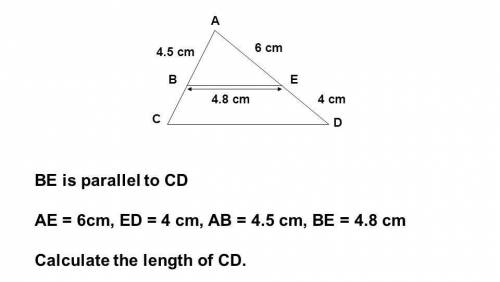 BE is parallel to CD.

AE=6 cm, ED=4 cm, AB=4.5 cm, BE=4.8 cm.
Calculate the length of CD.