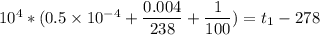 10^4 *( 0.5 \times 10^{-4} + \dfrac{0.004}{238} + \dfrac{1}{100})  = t_1 - 278