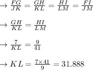 \to \frac{FG}{JK} =\frac{GH}{KL}=\frac{HI}{LM}=\frac{FI}{JM}\\\\\to  \frac{GH}{KL} =\frac{HI}{LM}\\\\\to \frac{7}{KL}= \frac{9}{41}\\\\\to  KL=\frac{7 \times 41}{9}=31.888\\\\