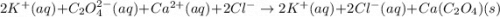 2K^+(aq)+C_2O_4^{2-}(aq)+Ca^{2+}(aq)+2Cl^-\rightarrow 2K^+(aq)+2Cl^-(aq)+Ca(C_2O_4)(s)