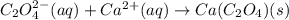 C_2O_4^{2-}(aq)+Ca^{2+}(aq)\rightarrow Ca(C_2O_4)(s)