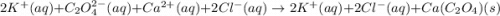 2K^+(aq)+C_2O_4^{2-}(aq)+Ca^{2+}(aq)+2Cl^-(aq)\rightarrow 2K^+(aq)+2Cl^-(aq)+Ca(C_2O_4)(s)