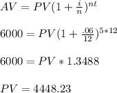 AV=PV(1+\frac{i}{n})^{nt}\\\\6000=PV(1+\frac{.06}{12})^{5*12}\\\\6000=PV*1.3488\\\\PV= 4448.23