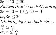 3x+10\leq 30\\Subtracting~10~on`both~sides,\\3x+10-10\leq 30-10\\or, 3x\leq 20\\Dividing ~by~3~on~both~sides,\\\frac{3x}{3}\leq \frac{20}{3}\\or, x\leq \frac{20}{3}