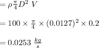 = \rho \frac{\pi}{4} D^2\ V\\\\= 100 \times \frac{\pi}{4} \times (0.0127)^2\times 0.2\\\\=0.0253 \ \frac{kg}{s}\\\\
