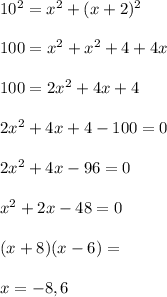 10^2=x^2+(x+2)^2\\\\100=x^2+x^2+4+4x\\\\100=2x^2+4x+4\\\\2x^2+4x+4-100=0\\\\2x^2+4x-96=0\\\\x^2+2x-48=0\\\\(x+8)(x-6)=\\\\x=-8,6