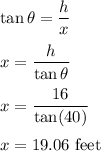 \tan\theta=\dfrac{h}{x}\\\\x=\dfrac{h}{\tan\theta}\\\\x=\dfrac{16}{\tan(40)}\\\\x=19.06\ \text{feet}