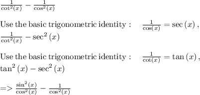\frac{1}{\cot ^2\left(x\right)}-\frac{1}{\cos ^2\left(x\right)}\\\\\mathrm{Use\:the\:basic\:trigonometric\:identity}:\quad \frac{1}{\cos \left(x\right)}=\sec \left(x\right),\\\frac{1}{\cot ^2\left(x\right)}-\sec ^2\left(x\right)\\\\\mathrm{Use\:the\:basic\:trigonometric\:identity}:\quad \frac{1}{\cot \left(x\right)}=\tan \left(x\right),\\\tan ^2\left(x\right)-\sec ^2\left(x\right)\\\\= \frac{\sin ^2\left(x\right)}{\cos ^2\left(x\right)}-\frac{1}{\cos ^2\left(x\right)}\\