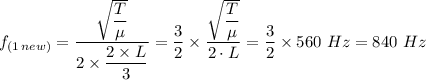 f_{(1  \, new)} =  \dfrac{\sqrt{\dfrac{T}{\mu}}  }{2 \times \dfrac{2 \times L}{3} }  =\dfrac{3}{2} \times \dfrac{\sqrt{\dfrac{T}{\mu}}  }{2 \cdot L} = \dfrac{3}{2} \times 560 \ Hz =  840 \ Hz