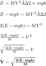 E = MV^2 ÷ 2 + mgh \\  \\ E - mgh = MV^2 ÷ 2  \\  \\  2(E - mgh)= MV^2   \\  \\  \frac{2(E - mgh)}{M}=V^2  \\  \\  \sqrt{\frac{2(E - mgh)}{M}}  = V \\  \\ \red{ \bold{ V = \sqrt{\frac{2(E - mgh)}{M}}}}
