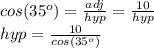 cos(35^o)=\frac{adj}{hyp} =\frac{10}{hyp} \\hyp=\frac{10}{cos(35^o)}