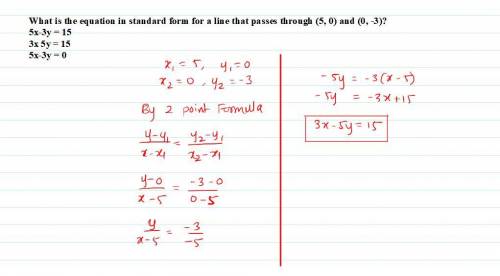 What is the equation in standard form for

a line that passes through (5, 0) and
(0, -3)?
5x-3y = 15