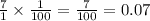 \frac{7}{1}  \times  \frac{1}{100}  =  \frac{7}{100}  = 0.07