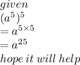 given \:  \\  ({a}^{5} )^{5}  \\  =  {a}^{5  \times  5}  \\  =  {a}^{25}  \\ hope \: it \: will \: help