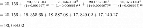 = 20,156 + \frac{20,156 * 1.04}{(1 + 0.006667)^{12} }  + \frac{20,156 * 1.04^{2} }{(1 + 0.006667)^{24} } + \frac{20,156 * 1.04^{3} }{(1 + 0.006667)^{36} } + \frac{20,156 * 1.04^{4} }{(1 + 0.006667)^{48} }\\\\= 20,156 + 19,355.65 + 18,587.08 + 17,849.02 + 17,140.27\\\\= 93,088.02