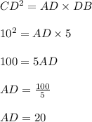 CD^{2} ={AD\times DB}  \\  \\  {10}^{2}  = AD\times 5 \\  \\ 100 = 5AD \\  \\  AD =  \frac{100}{5}  \\  \\ AD = 20