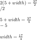 2(5+width)=\frac{37}{2}\\/2\\\\5+width=\frac{37}{4}\\-5\\\\width=\frac{17}{4}