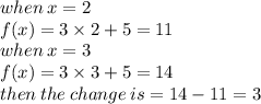 when \: x = 2 \\ f(x) = 3 \times 2 + 5 = 11 \\ when \: x = 3 \\ f(x) = 3 \times 3 + 5 = 14 \\ then \: the \: change \: is = 14 - 11 = 3