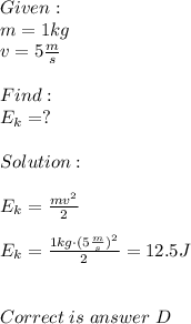 Given:\\m=1kg\\v=5\frac{m}{s} \\\\Find:\\E_k=?\\\\Solution:\\\\E_k=\frac{mv^2}{2} \\\\E_k=\frac{1kg\cdot(5\frac{m}{s})^2 }{2} =12.5J\\\\\\Correct\;is\;answer\; D