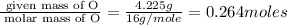 \frac{\text{ given mass of O}}{\text{ molar mass of O}}= \frac{4.225g}{16g/mole}=0.264moles