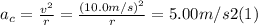 a_{c} =\frac{v^{2}}{r} = \frac{(10.0m/s)^{2}}{r} = 5.00 m/s2  (1)